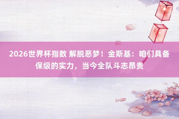 2026世界杯指数 解脱恶梦!金斯基:咱们具备保级的实力,当今全队斗志昂贵