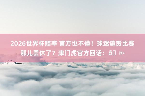 2026世界杯赔率 官方也不懂!球迷谴责比赛那儿罢休了?津门虎官方回话:🤷