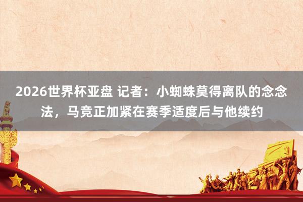 2026世界杯亚盘 记者:小蜘蛛莫得离队的念念法,马竞正加紧在赛季适度后与他续约