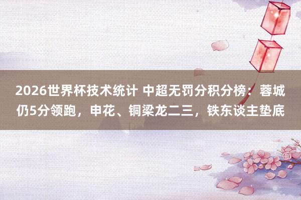 2026世界杯技术统计 中超无罚分积分榜:蓉城仍5分领跑,申花、铜梁龙二三,铁东谈主垫底