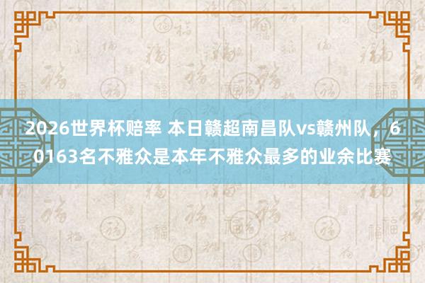 2026世界杯赔率 本日赣超南昌队vs赣州队,60163名不雅众是本年不雅众最多的业余比赛