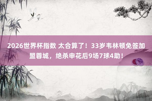 2026世界杯指数 太合算了!33岁韦林顿免签加盟蓉城,绝杀申花后9场7球4助!