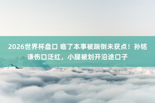 2026世界杯盘口 临了本事被踹倒未获点!孙铭谦伤口泛红,小腿被划开沿途口子