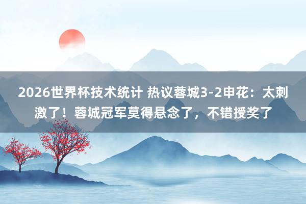 2026世界杯技术统计 热议蓉城3-2申花:太刺激了!蓉城冠军莫得悬念了,不错授奖了