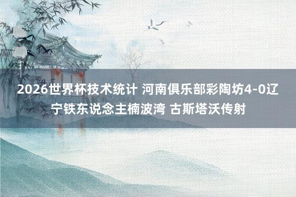 2026世界杯技术统计 河南俱乐部彩陶坊4-0辽宁铁东说念主楠波湾 古斯塔沃传射