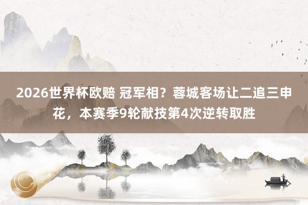 2026世界杯欧赔 冠军相?蓉城客场让二追三申花,本赛季9轮献技第4次逆转取胜