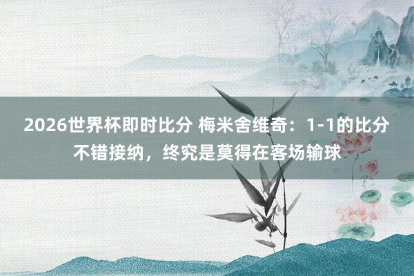 2026世界杯即时比分 梅米舍维奇:1-1的比分不错接纳,终究是莫得在客场输球