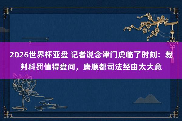 2026世界杯亚盘 记者说念津门虎临了时刻：裁判科罚值得盘问，唐顺都司法经由太大意
