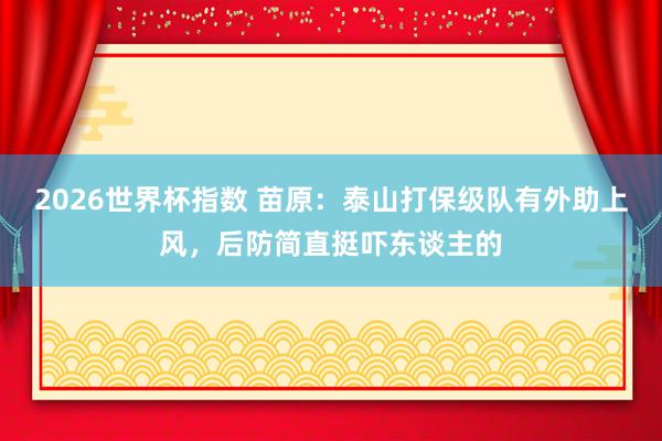 2026世界杯指数 苗原:泰山打保级队有外助上风,后防简直挺吓东谈主的