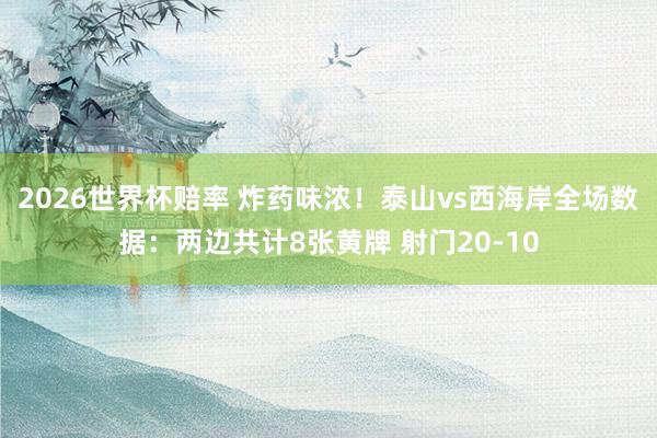 2026世界杯赔率 炸药味浓！泰山vs西海岸全场数据：两边共计8张黄牌 射门20-10