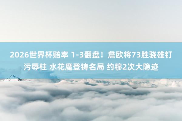 2026世界杯赔率 1-3翻盘!詹欧将73胜骁雄钉污辱柱 水花魔登铸名局 约穆2次大隐迹