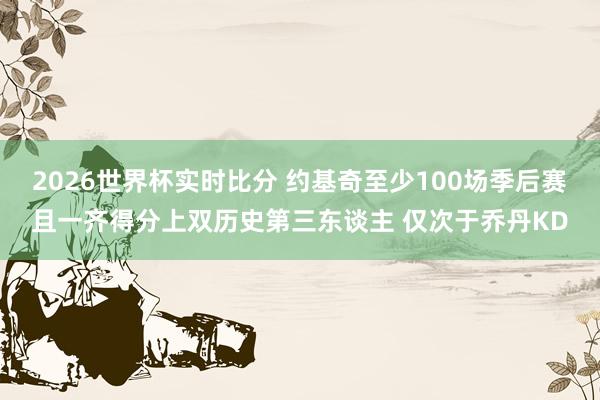2026世界杯实时比分 约基奇至少100场季后赛且一齐得分上双历史第三东谈主 仅次于乔丹KD