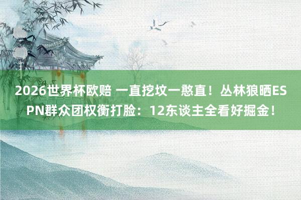 2026世界杯欧赔 一直挖坟一憨直！丛林狼晒ESPN群众团权衡打脸：12东谈主全看好掘金！