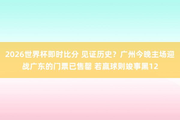 2026世界杯即时比分 见证历史?广州今晚主场迎战广东的门票已售罄 若赢球则竣事黑12