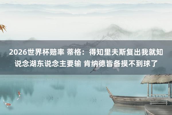 2026世界杯赔率 蒂格：得知里夫斯复出我就知说念湖东说念主要输 肯纳德皆备摸不到球了