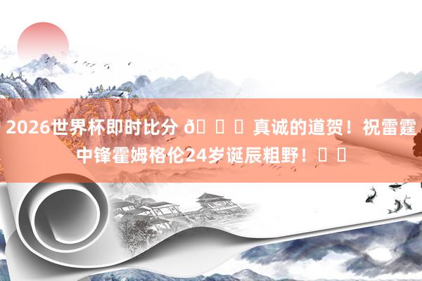 2026世界杯即时比分 🎂真诚的道贺!祝雷霆中锋霍姆格伦24岁诞辰粗野!⚡️