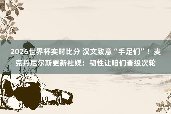 2026世界杯实时比分 汉文致意“手足们”!麦克丹尼尔斯更新社媒:韧性让咱们晋级次轮