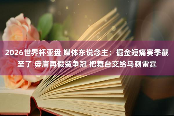 2026世界杯亚盘 媒体东说念主:掘金短痛赛季截至了 毋庸再假装争冠 把舞台交给马刺雷霆