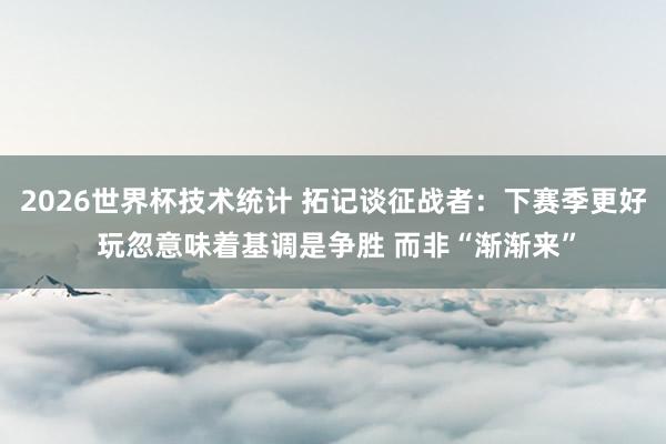 2026世界杯技术统计 拓记谈征战者:下赛季更好 玩忽意味着基调是争胜 而非“渐渐来”