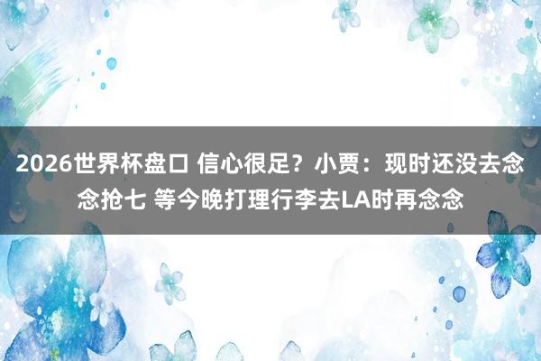 2026世界杯盘口 信心很足？小贾：现时还没去念念抢七 等今晚打理行李去LA时再念念