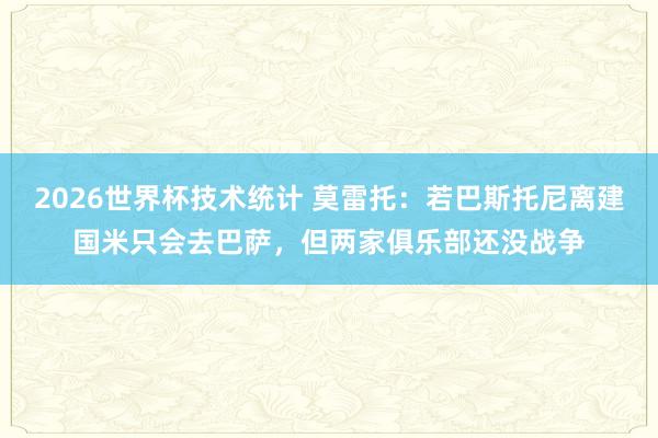 2026世界杯技术统计 莫雷托:若巴斯托尼离建国米只会去巴萨,但两家俱乐部还没战争