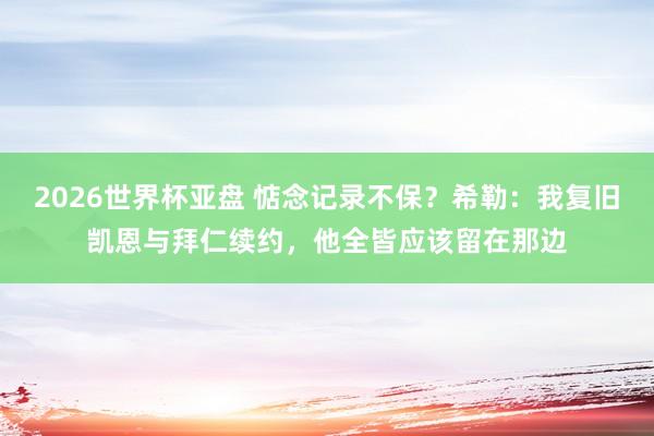 2026世界杯亚盘 惦念记录不保?希勒:我复旧凯恩与拜仁续约,他全皆应该留在那边