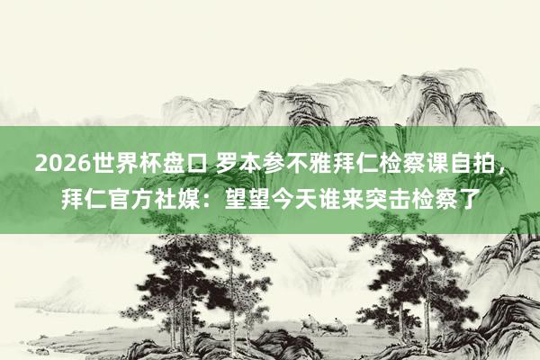 2026世界杯盘口 罗本参不雅拜仁检察课自拍,拜仁官方社媒:望望今天谁来突击检察了