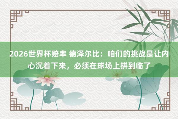 2026世界杯赔率 德泽尔比:咱们的挑战是让内心沉着下来,必须在球场上拼到临了