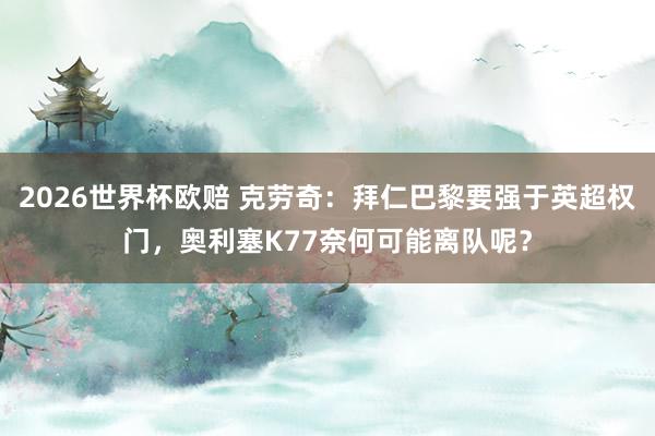 2026世界杯欧赔 克劳奇:拜仁巴黎要强于英超权门,奥利塞K77奈何可能离队呢?