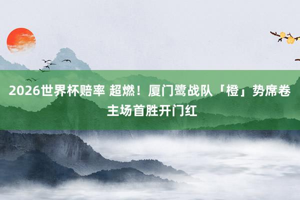 2026世界杯赔率 超燃!厦门鹭战队「橙」势席卷 主场首胜开门红