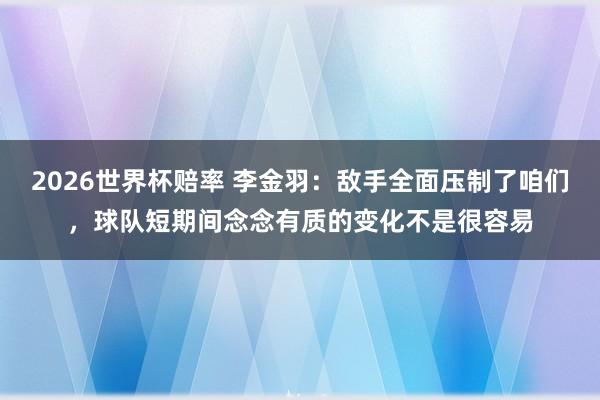 2026世界杯赔率 李金羽:敌手全面压制了咱们,球队短期间念念有质的变化不是很容易