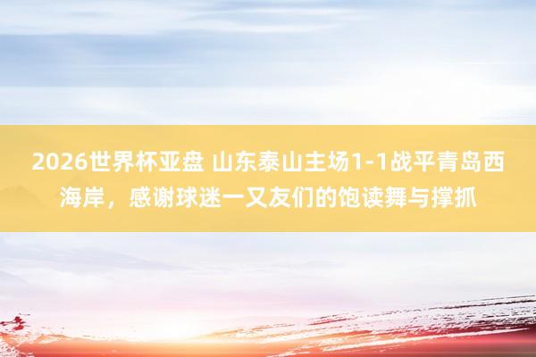 2026世界杯亚盘 山东泰山主场1-1战平青岛西海岸,感谢球迷一又友们的饱读舞与撑抓