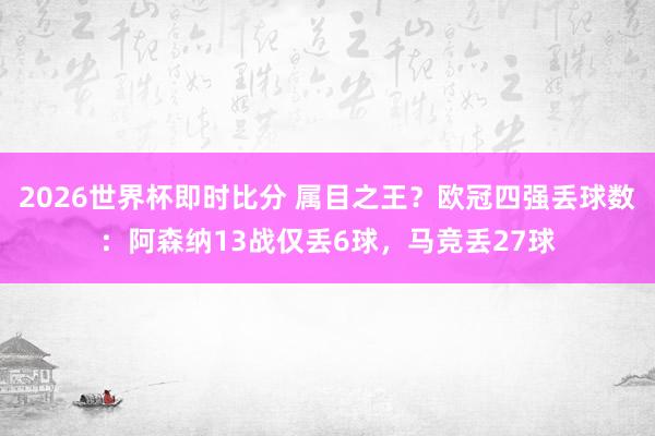 2026世界杯即时比分 属目之王?欧冠四强丢球数:阿森纳13战仅丢6球,马竞丢27球