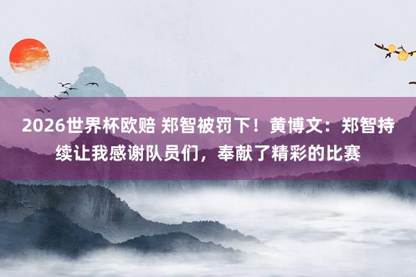 2026世界杯欧赔 郑智被罚下!黄博文:郑智持续让我感谢队员们,奉献了精彩的比赛