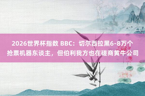 2026世界杯指数 BBC:切尔西拉黑6-8万个抢票机器东谈主,但伯利我方也在磋商黄牛公司