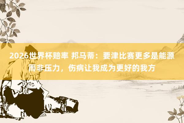 2026世界杯赔率 邦马蒂:要津比赛更多是能源而非压力,伤病让我成为更好的我方