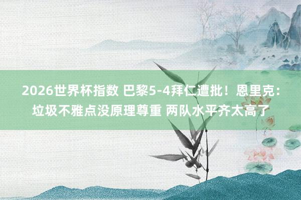 2026世界杯指数 巴黎5-4拜仁遭批!恩里克:垃圾不雅点没原理尊重 两队水平齐太高了