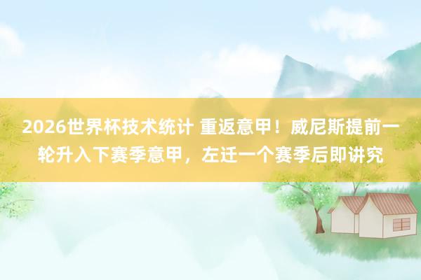 2026世界杯技术统计 重返意甲!威尼斯提前一轮升入下赛季意甲,左迁一个赛季后即讲究