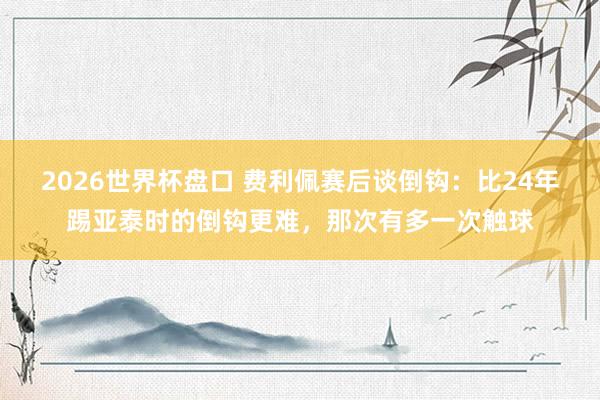 2026世界杯盘口 费利佩赛后谈倒钩:比24年踢亚泰时的倒钩更难,那次有多一次触球