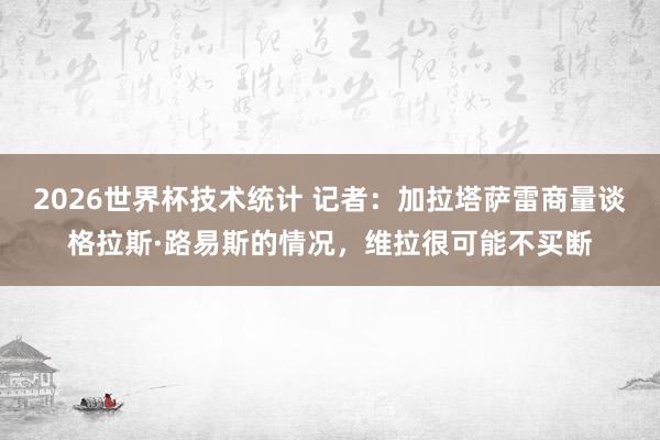 2026世界杯技术统计 记者:加拉塔萨雷商量谈格拉斯·路易斯的情况,维拉很可能不买断