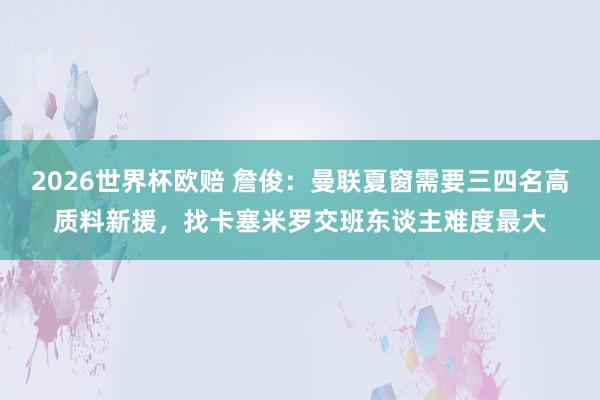 2026世界杯欧赔 詹俊:曼联夏窗需要三四名高质料新援,找卡塞米罗交班东谈主难度最大