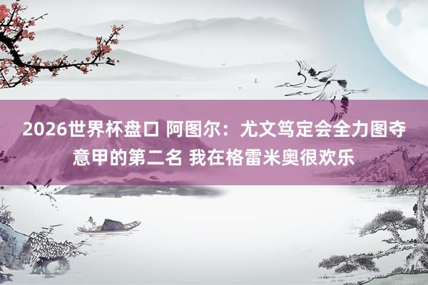 2026世界杯盘口 阿图尔:尤文笃定会全力图夺意甲的第二名 我在格雷米奥很欢乐