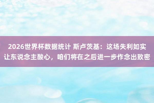 2026世界杯数据统计 斯卢茨基:这场失利如实让东说念主酸心,咱们将在之后进一步作念出致密
