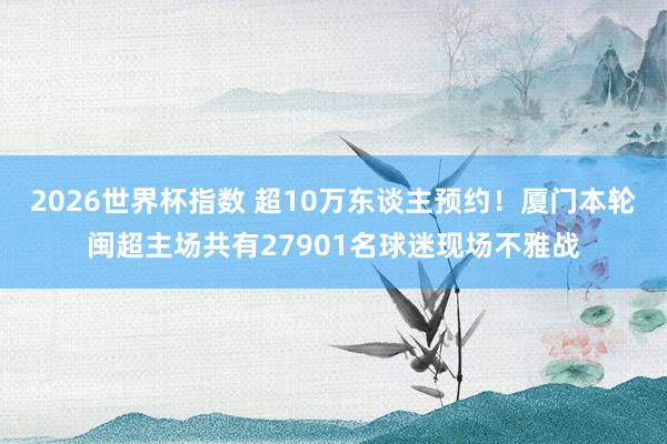 2026世界杯指数 超10万东谈主预约!厦门本轮闽超主场共有27901名球迷现场不雅战