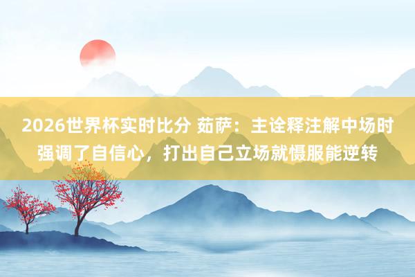 2026世界杯实时比分 茹萨:主诠释注解中场时强调了自信心,打出自己立场就慑服能逆转