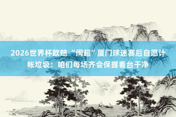 2026世界杯欧赔 “闽超”厦门球迷赛后自愿计帐垃圾：咱们每场齐会保握看台干净