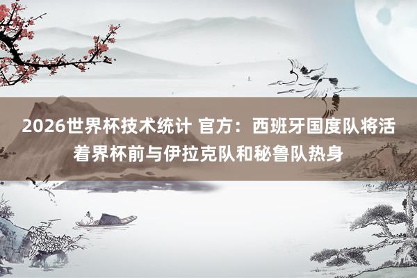 2026世界杯技术统计 官方:西班牙国度队将活着界杯前与伊拉克队和秘鲁队热身