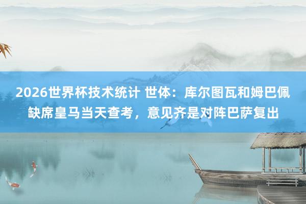 2026世界杯技术统计 世体:库尔图瓦和姆巴佩缺席皇马当天查考,意见齐是对阵巴萨复出