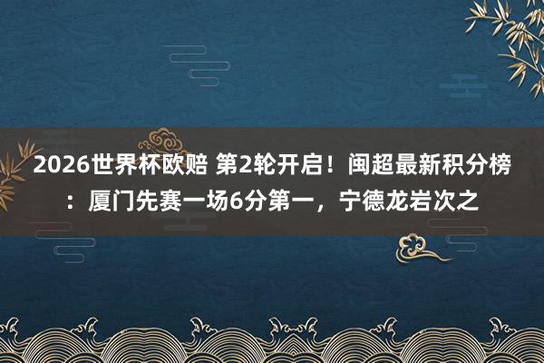 2026世界杯欧赔 第2轮开启！闽超最新积分榜：厦门先赛一场6分第一，宁德龙岩次之