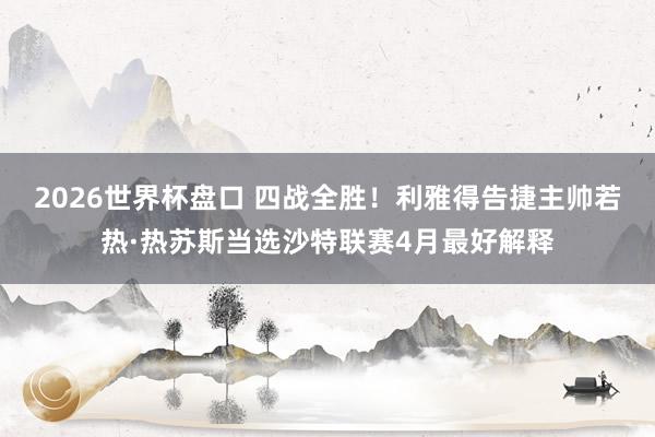 2026世界杯盘口 四战全胜!利雅得告捷主帅若热·热苏斯当选沙特联赛4月最好解释